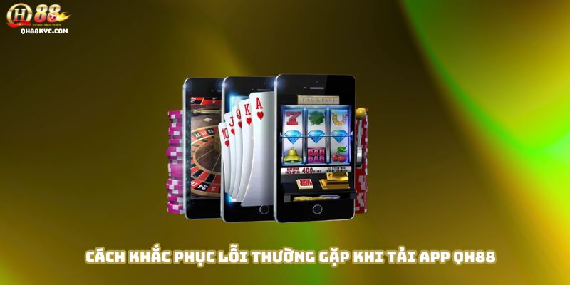 Khắc phục các lỗi thường gặp khi TẢI APP QH88